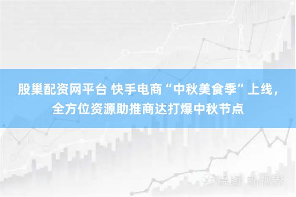 股巢配资网平台 快手电商“中秋美食季”上线，全方位资源助推商达打爆中秋节点