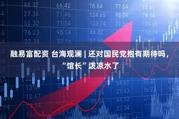 融易富配资 台海观澜 | 还对国民党抱有期待吗，“馆长”泼凉水了