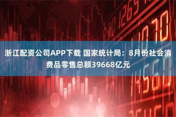 浙江配资公司APP下载 国家统计局：8月份社会消费品零售总额39668亿元