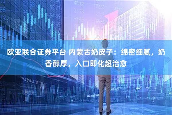 欧亚联合证券平台 内蒙古奶皮子：绵密细腻，奶香醇厚，入口即化超治愈