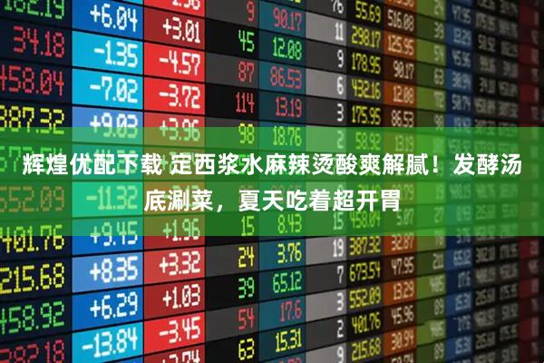 辉煌优配下载 定西浆水麻辣烫酸爽解腻！发酵汤底涮菜，夏天吃着超开胃