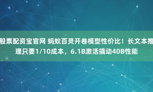 股票配资宝官网 蚂蚁百灵开卷模型性价比！长文本推理只要1/10成本，6.1B激活撬动40B性能