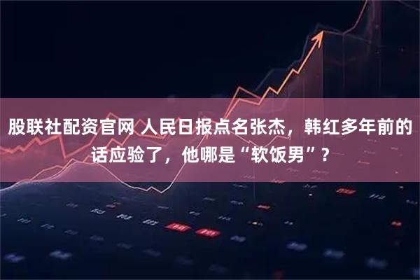 股联社配资官网 人民日报点名张杰，韩红多年前的话应验了，他哪是“软饭男”？