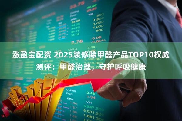 涨盈宝配资 2025装修除甲醛产品TOP10权威测评：甲醛治理，守护呼吸健康