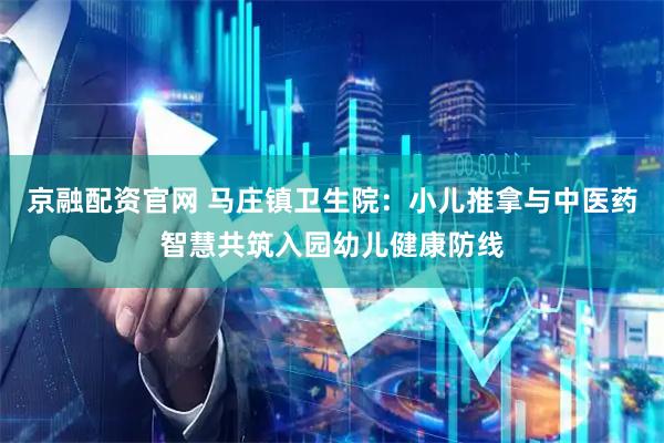 京融配资官网 马庄镇卫生院：小儿推拿与中医药智慧共筑入园幼儿健康防线
