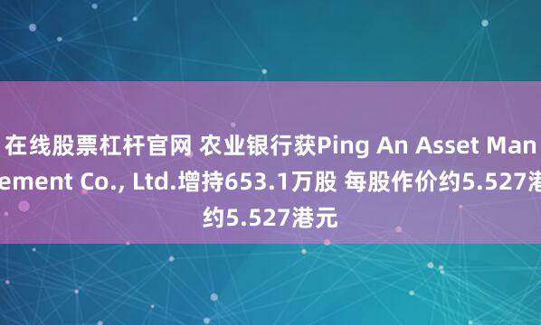 在线股票杠杆官网 农业银行获Ping An Asset Management Co., Ltd.增持653.1万股 每股作价约5.527港元