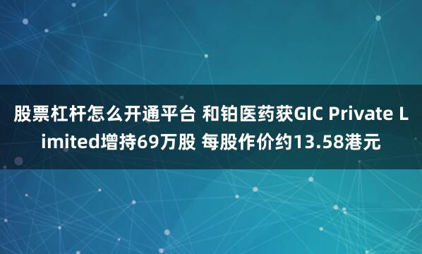 股票杠杆怎么开通平台 和铂医药获GIC Private Limited增持69万股 每股作价约13.58港元