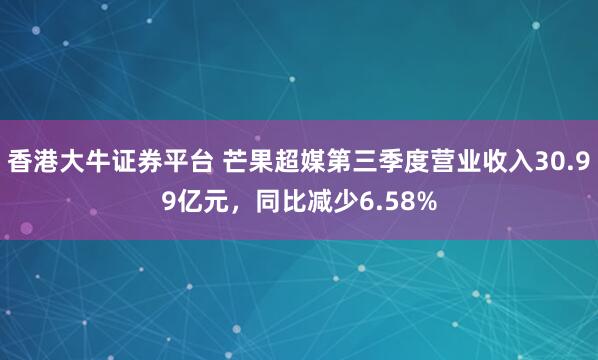 香港大牛证券平台 芒果超媒第三季度营业收入30.99亿元,同比减少6.58%