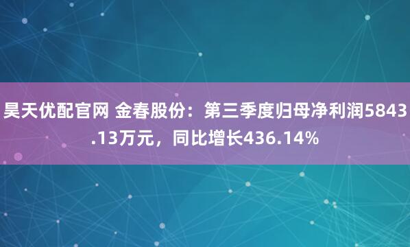 昊天优配官网 金春股份：第三季度归母净利润5843.13万元，同比增长436.14%
