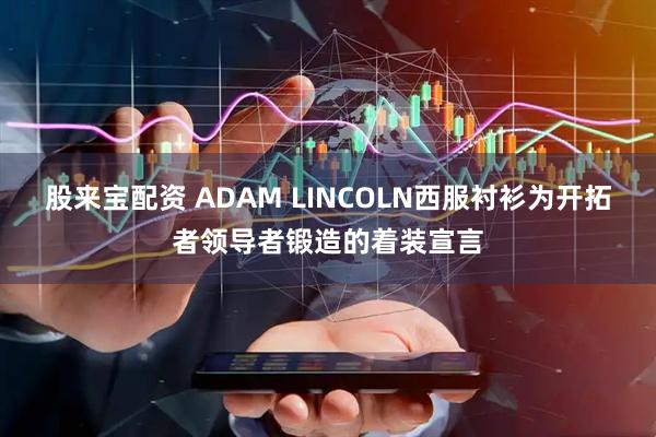 股来宝配资 ADAM LINCOLN西服衬衫为开拓者领导者锻造的着装宣言