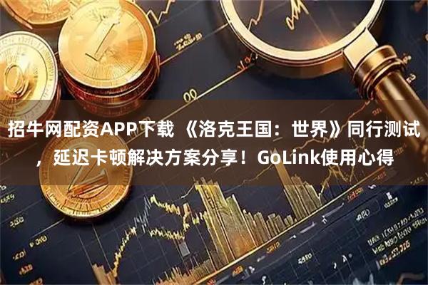 招牛网配资APP下载 《洛克王国：世界》同行测试，延迟卡顿解决方案分享！GoLink使用心得