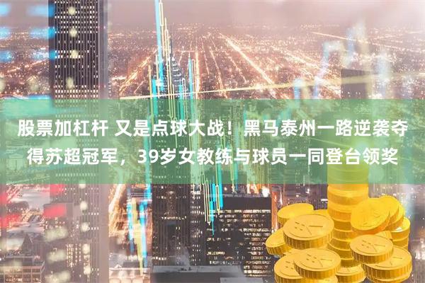 股票加杠杆 又是点球大战！黑马泰州一路逆袭夺得苏超冠军，39岁女教练与球员一同登台领奖