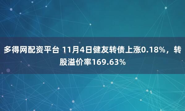 多得网配资平台 11月4日健友转债上涨0.18%，转股溢价率169.63%