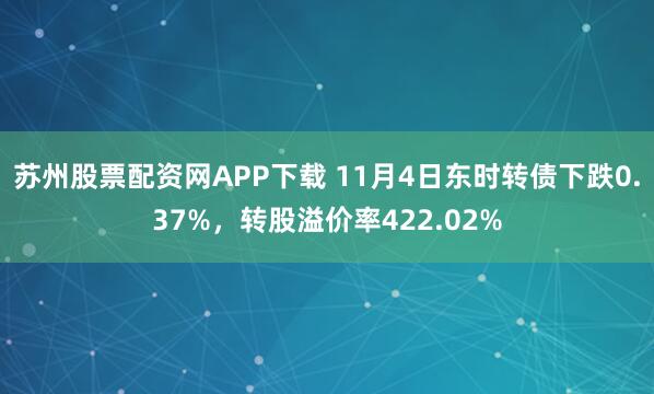 苏州股票配资网APP下载 11月4日东时转债下跌0.37%，转股溢价率422.02%