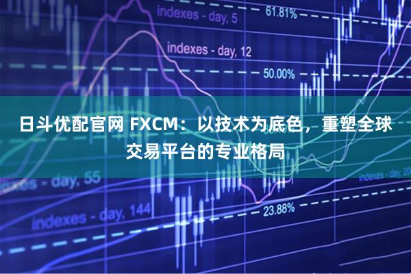 日斗优配官网 FXCM：以技术为底色，重塑全球交易平台的专业格局