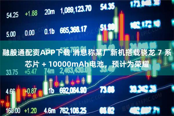 融股通配资APP下载 消息称某厂新机搭载骁龙 7 系芯片 + 10000mAh电池，预计为荣耀