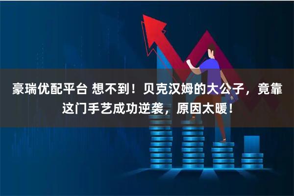 豪瑞优配平台 想不到！贝克汉姆的大公子，竟靠这门手艺成功逆袭，原因太暖！