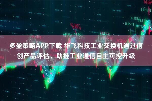 多盈策略APP下载 华飞科技工业交换机通过信创产品评估，助推工业通信自主可控升级