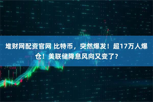 堆财网配资官网 比特币，突然爆发！超17万人爆仓！美联储降息风向又变了？