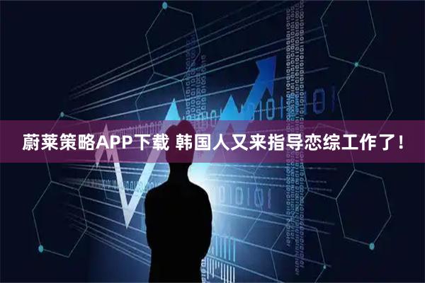 蔚莱策略APP下载 韩国人又来指导恋综工作了！