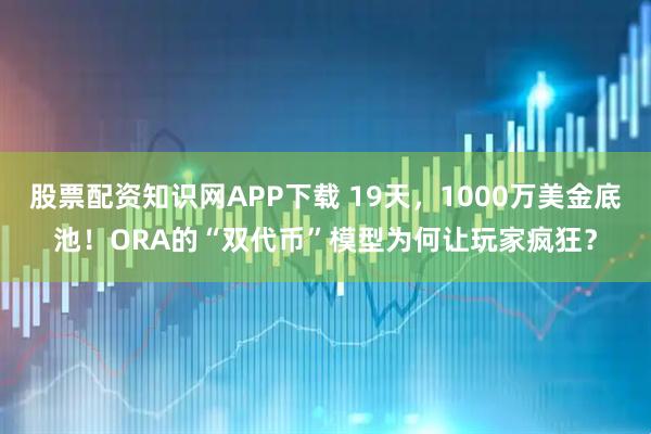 股票配资知识网APP下载 19天，1000万美金底池！ORA的“双代币”模型为何让玩家疯狂？