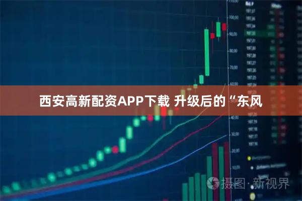 西安高新配资APP下载 升级后的“东风