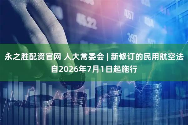 永之胜配资官网 人大常委会 | 新修订的民用航空法自2026年7月1日起施行