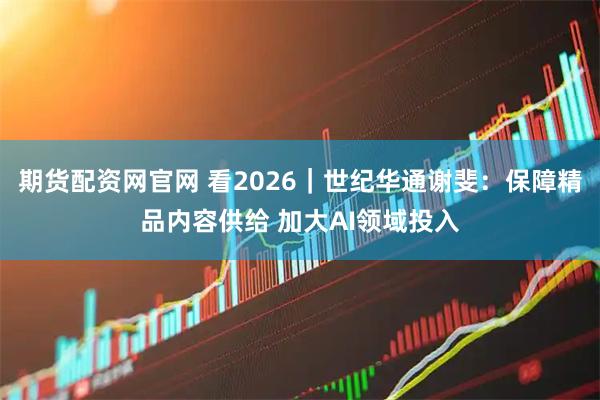 期货配资网官网 看2026｜世纪华通谢斐：保障精品内容供给 加大AI领域投入