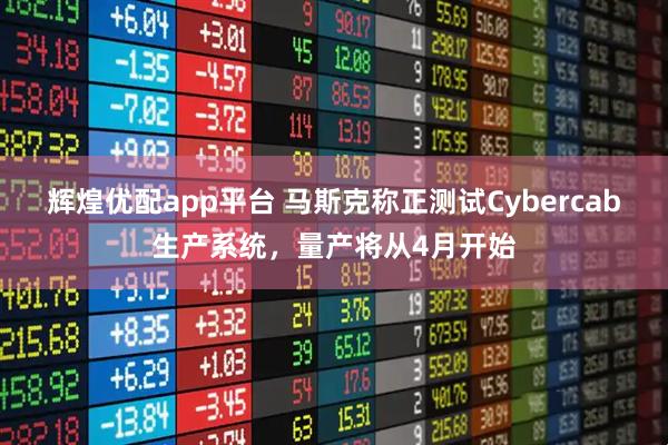 辉煌优配app平台 马斯克称正测试Cybercab生产系统，量产将从4月开始