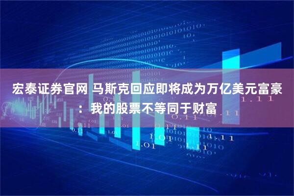 宏泰证券官网 马斯克回应即将成为万亿美元富豪：我的股票不等同于财富