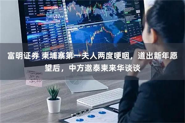 富明证券 柬埔寨第一夫人两度哽咽,道出新年愿望后,中方邀泰柬来华谈谈