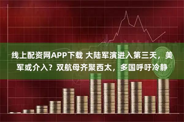 线上配资网APP下载 大陆军演进入第三天，美军或介入？双航母齐聚西太，多国呼吁冷静