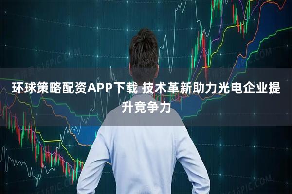 环球策略配资APP下载 技术革新助力光电企业提升竞争力