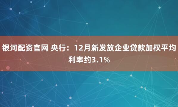 银河配资官网 央行：12月新发放企业贷款加权平均利率约3.1%