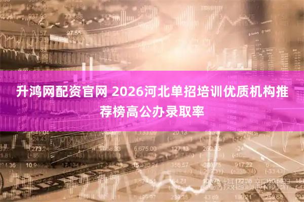 升鸿网配资官网 2026河北单招培训优质机构推荐榜高公办录取率