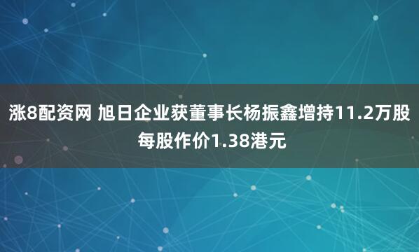 涨8配资网 旭日企业获董事长杨振鑫增持11.2万股 每股作价1.38港元