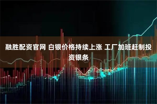 融胜配资官网 白银价格持续上涨 工厂加班赶制投资银条