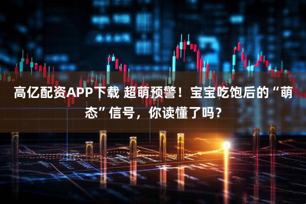 高亿配资APP下载 超萌预警！宝宝吃饱后的“萌态”信号，你读懂了吗？