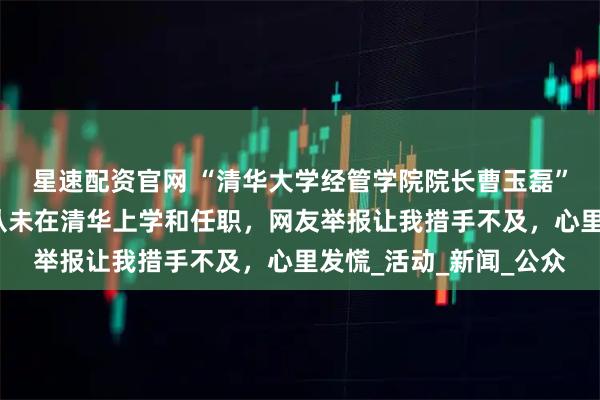 星速配资官网 “清华大学经管学院院长曹玉磊”被打假！本人回应：从未在清华上学和任职，网友举报让我措手不及，心里发慌_活动_新闻_公众