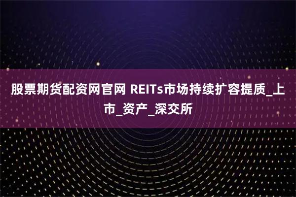 股票期货配资网官网 REITs市场持续扩容提质_上市_资产_深交所