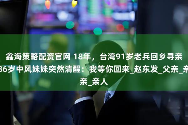 鑫海策略配资官网 18年，台湾91岁老兵回乡寻亲，86岁中风妹妹突然清醒：我等你回来_赵东发_父亲_亲人
