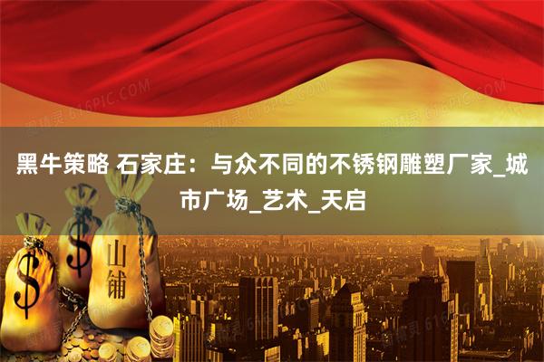 黑牛策略 石家庄：与众不同的不锈钢雕塑厂家_城市广场_艺术_天启