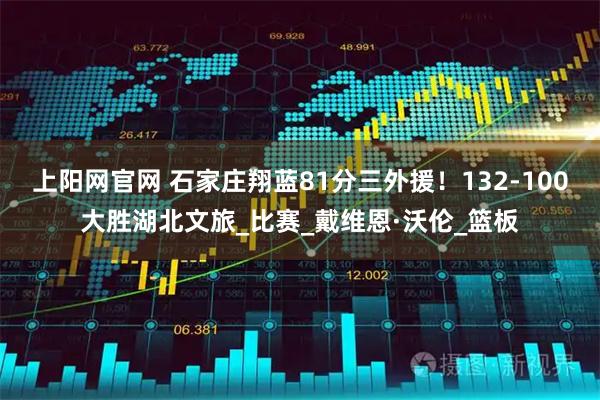 上阳网官网 石家庄翔蓝81分三外援！132-100大胜湖北文旅_比赛_戴维恩·沃伦_篮板