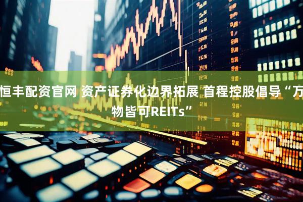 恒丰配资官网 资产证券化边界拓展 首程控股倡导“万物皆可REITs”
