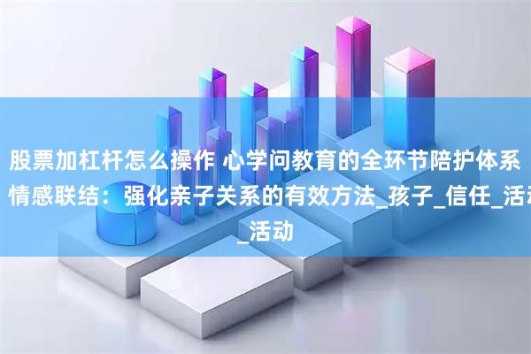 股票加杠杆怎么操作 心学问教育的全环节陪护体系，情感联结：强化亲子关系的有效方法_孩子_信任_活动