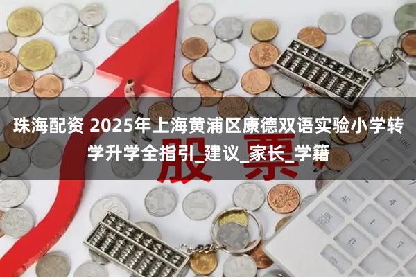 珠海配资 2025年上海黄浦区康德双语实验小学转学升学全指引_建议_家长_学籍