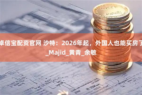 卓信宝配资官网 沙特：2026年起，外国人也能买房了_Majid_黄青_余敏