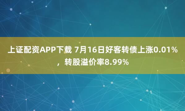 上证配资APP下载 7月16日好客转债上涨0.01%，转股溢价率8.99%