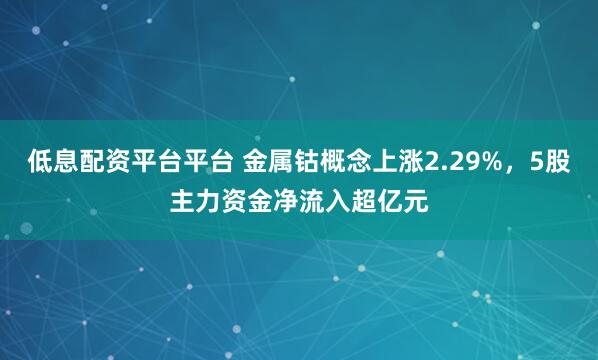 低息配资平台平台 金属钴概念上涨2.29%,5股主力资金净流入超亿元