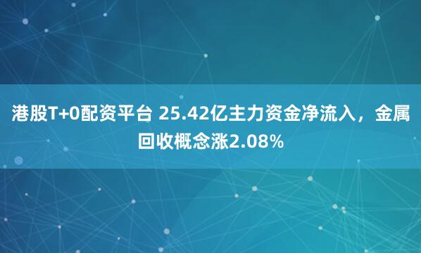 港股T+0配资平台 25.42亿主力资金净流入，金属回收概念涨2.08%